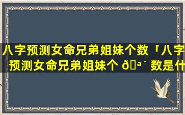 八字预测女命兄弟姐妹个数「八字预测女命兄弟姐妹个 🪴 数是什么」